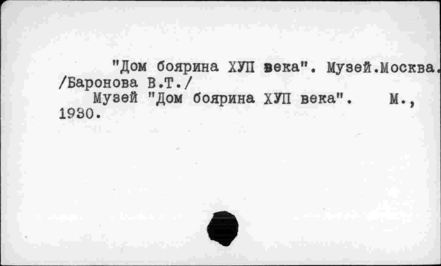 ﻿"Дом боярина ХУП века". Музей.Москва /Баронова В.Т./
Музей "Дом боярина ХУП века". М., 1930.